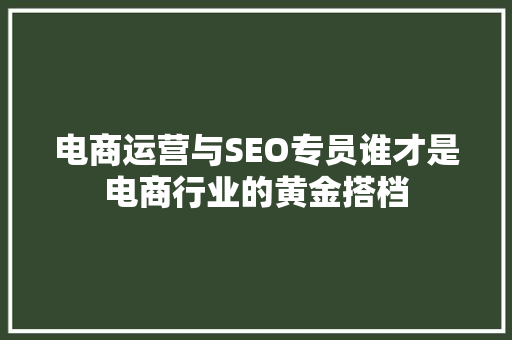 电商运营与SEO专员谁才是电商行业的黄金搭档
