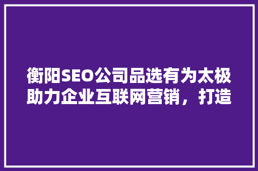 衡阳SEO公司品选有为太极助力企业互联网营销，打造品牌新高度