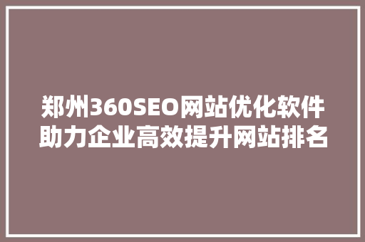 郑州360SEO网站优化软件助力企业高效提升网站排名与流量