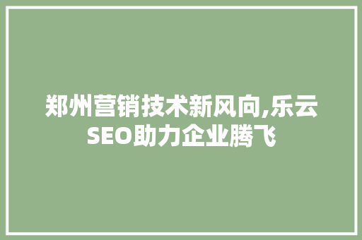 郑州营销技术新风向,乐云SEO助力企业腾飞