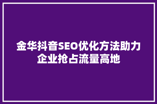 金华抖音SEO优化方法助力企业抢占流量高地