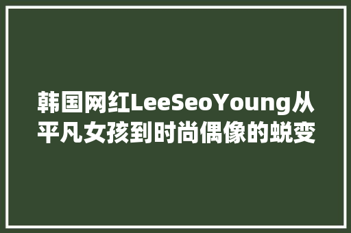 韩国网红LeeSeoYoung从平凡女孩到时尚偶像的蜕变之路  第1张