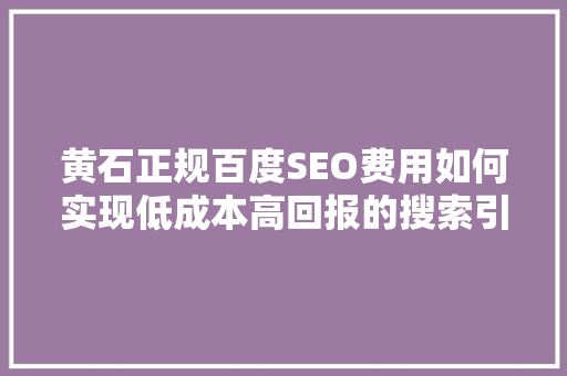 黄石正规百度SEO费用如何实现低成本高回报的搜索引擎优化