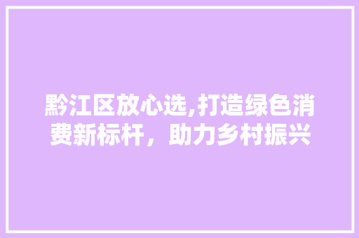黔江区放心选,打造绿色消费新标杆，助力乡村振兴