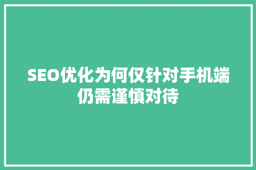 SEO优化为何仅针对手机端仍需谨慎对待