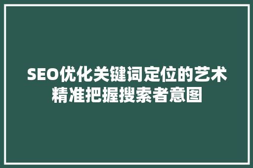 SEO优化关键词定位的艺术精准把握搜索者意图