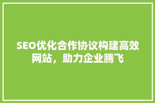 SEO优化合作协议构建高效网站，助力企业腾飞