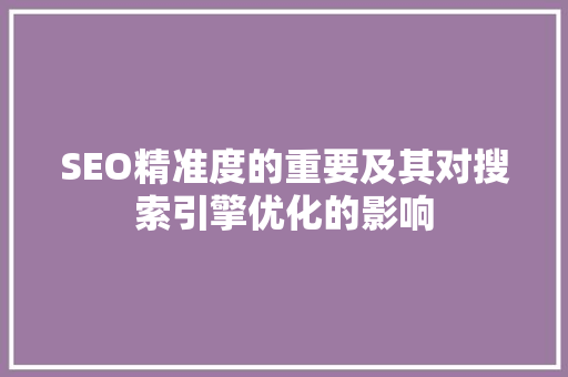 SEO精准度的重要及其对搜索引擎优化的影响
