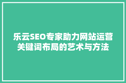 乐云SEO专家助力网站运营关键词布局的艺术与方法