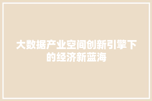 大数据产业空间创新引擎下的经济新蓝海  第1张