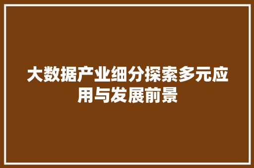 大数据产业细分探索多元应用与发展前景  第1张
