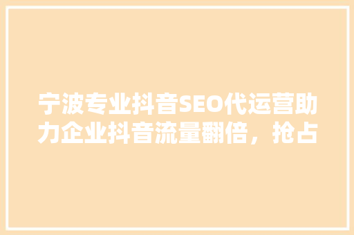 宁波专业抖音SEO代运营助力企业抖音流量翻倍，抢占市场先机