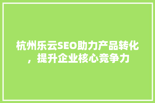 杭州乐云SEO助力产品转化，提升企业核心竞争力