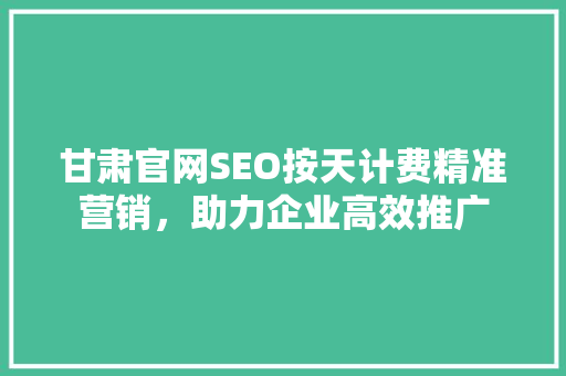 甘肃官网SEO按天计费精准营销，助力企业高效推广