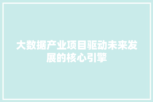 大数据产业项目驱动未来发展的核心引擎  第1张