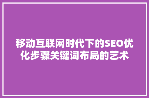 移动互联网时代下的SEO优化步骤关键词布局的艺术