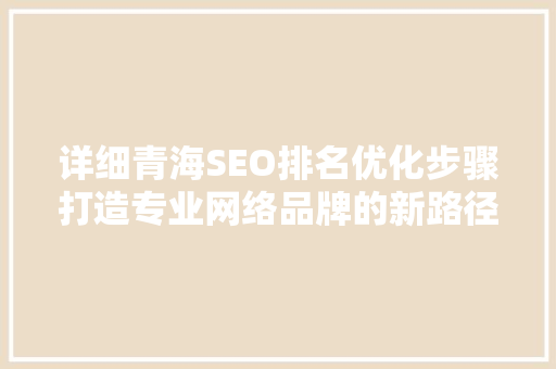 详细青海SEO排名优化步骤打造专业网络品牌的新路径