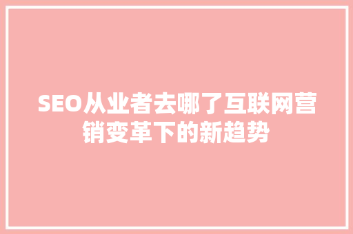 SEO从业者去哪了互联网营销变革下的新趋势