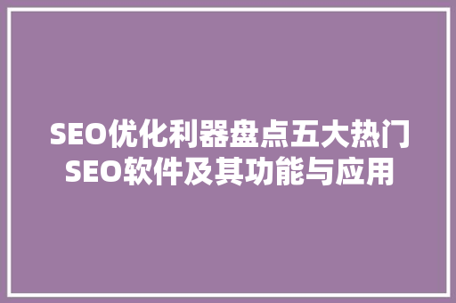 SEO优化利器盘点五大热门SEO软件及其功能与应用