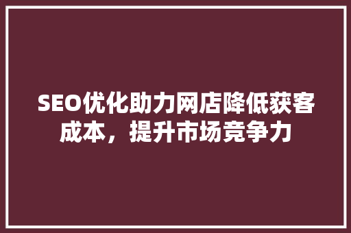 SEO优化助力网店降低获客成本，提升市场竞争力  第1张