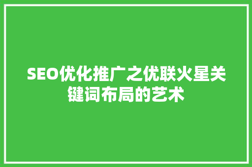 SEO优化推广之优联火星关键词布局的艺术