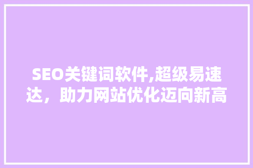 SEO关键词软件,超级易速达，助力网站优化迈向新高度
