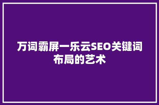 万词霸屏一乐云SEO关键词布局的艺术