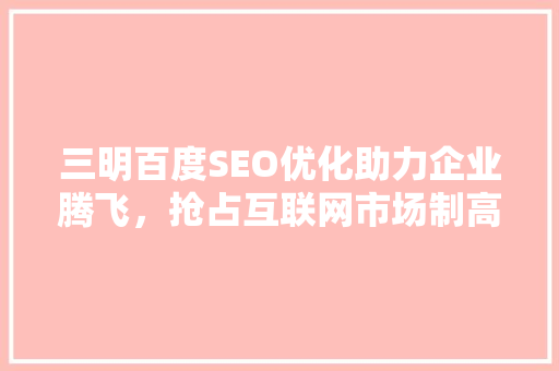 三明百度SEO优化助力企业腾飞，抢占互联网市场制高点