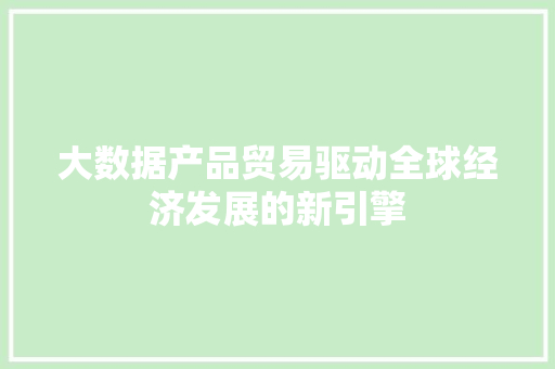 大数据产品贸易驱动全球经济发展的新引擎  第1张