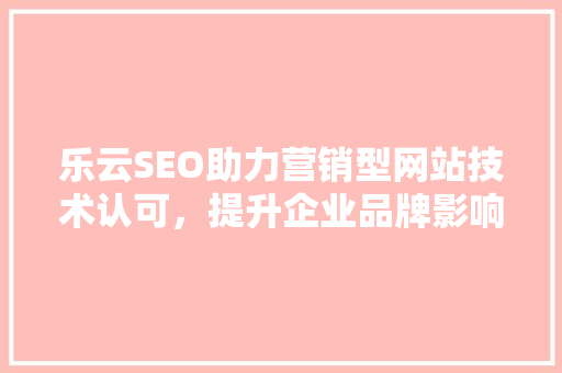 乐云SEO助力营销型网站技术认可，提升企业品牌影响力