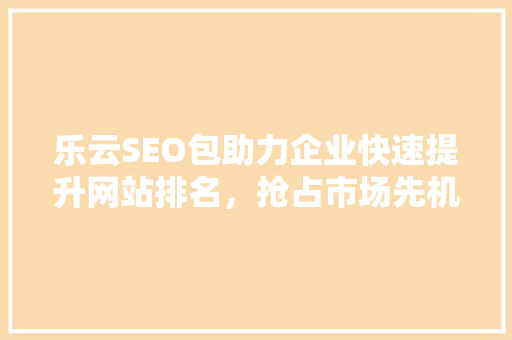 乐云SEO包助力企业快速提升网站排名，抢占市场先机