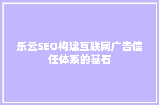 乐云SEO构建互联网广告信任体系的基石
