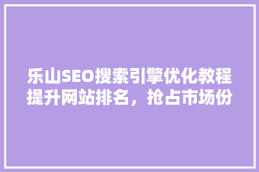 乐山SEO搜索引擎优化教程提升网站排名，抢占市场份额