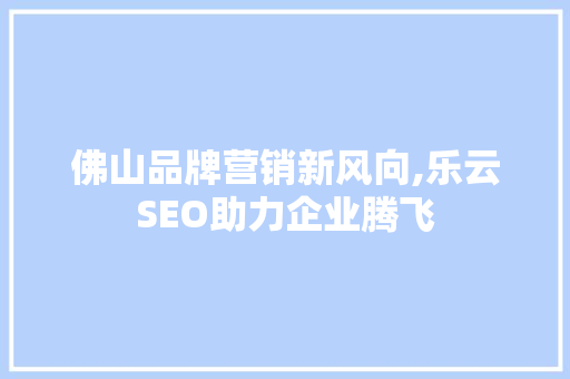 佛山品牌营销新风向,乐云SEO助力企业腾飞