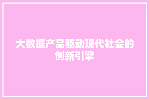 大数据产品驱动现代社会的创新引擎