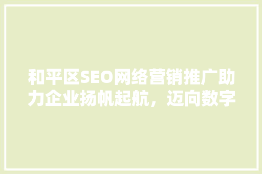 和平区SEO网络营销推广助力企业扬帆起航，迈向数字时代新高峰