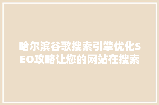 哈尔滨谷歌搜索引擎优化SEO攻略让您的网站在搜索引擎中脱颖而出