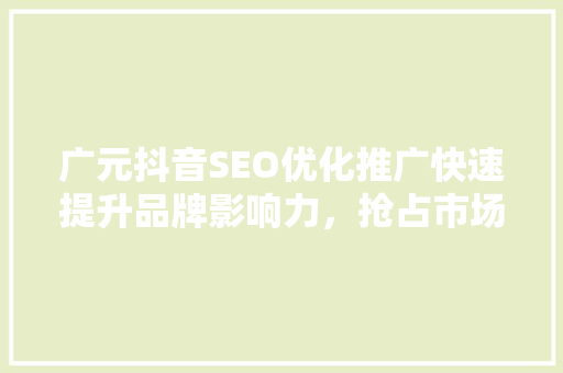 广元抖音SEO优化推广快速提升品牌影响力，抢占市场先机