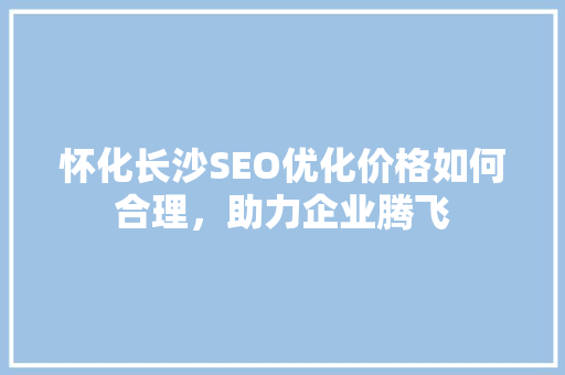 怀化长沙SEO优化价格如何合理，助力企业腾飞
