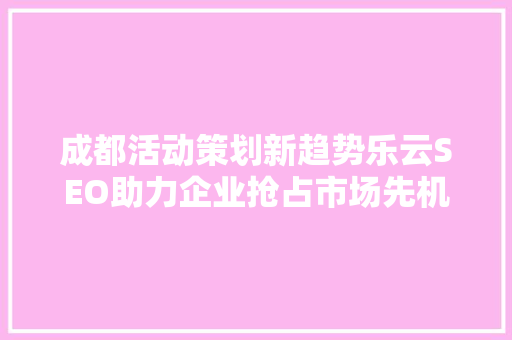 成都活动策划新趋势乐云SEO助力企业抢占市场先机