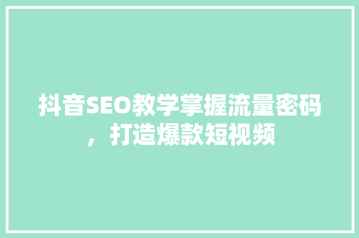 抖音SEO教学掌握流量密码，打造爆款短视频