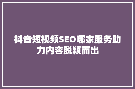 抖音短视频SEO哪家服务助力内容脱颖而出