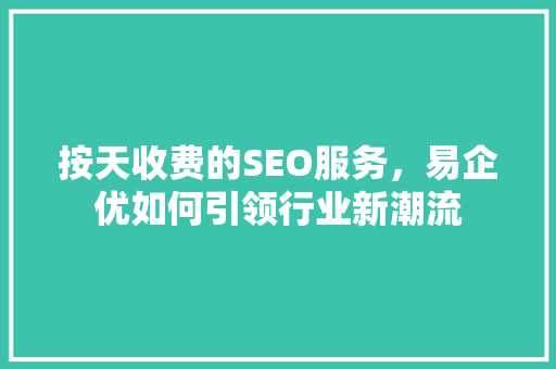 按天收费的SEO服务，易企优如何引领行业新潮流