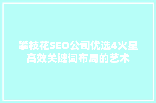 攀枝花SEO公司优选4火星高效关键词布局的艺术