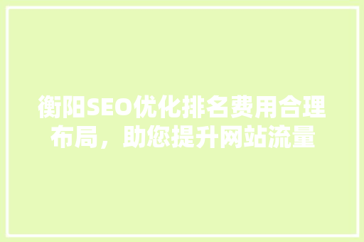 衡阳SEO优化排名费用合理布局，助您提升网站流量