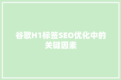 谷歌H1标签SEO优化中的关键因素