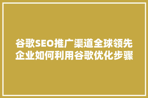 谷歌SEO推广渠道全球领先企业如何利用谷歌优化步骤
