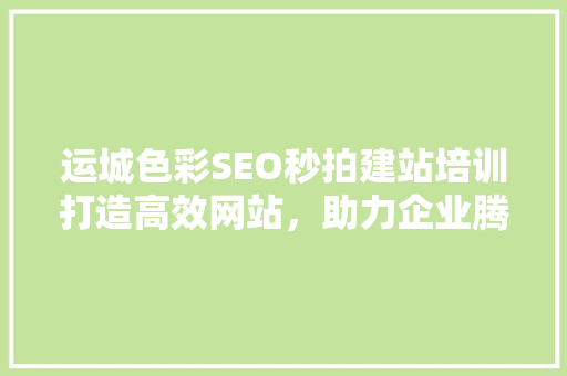运城色彩SEO秒拍建站培训打造高效网站，助力企业腾飞