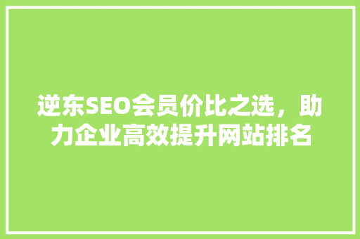 逆东SEO会员价比之选，助力企业高效提升网站排名