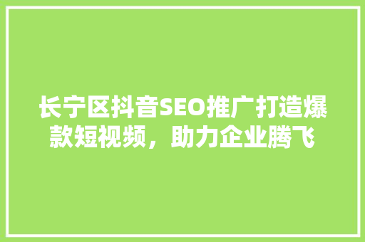长宁区抖音SEO推广打造爆款短视频，助力企业腾飞